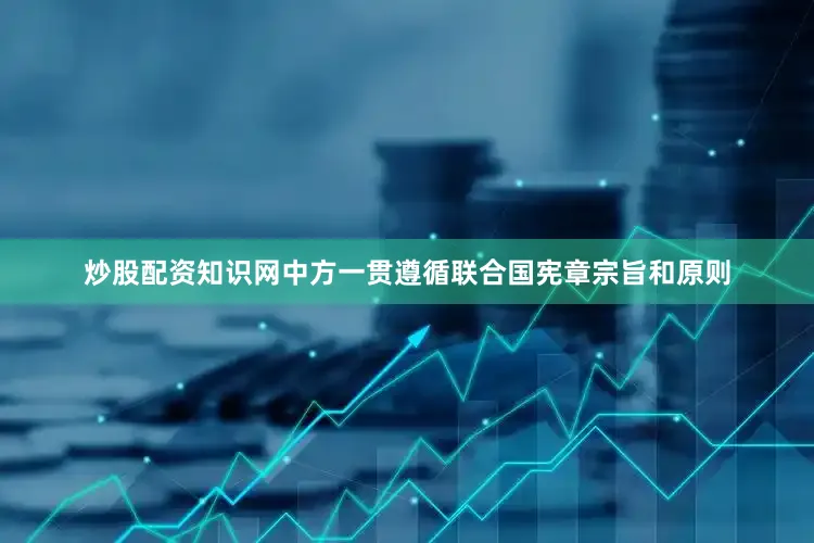 炒股配资知识网中方一贯遵循联合国宪章宗旨和原则