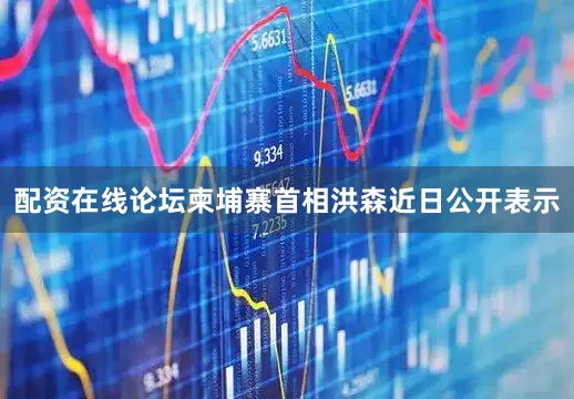 配资在线论坛柬埔寨首相洪森近日公开表示
