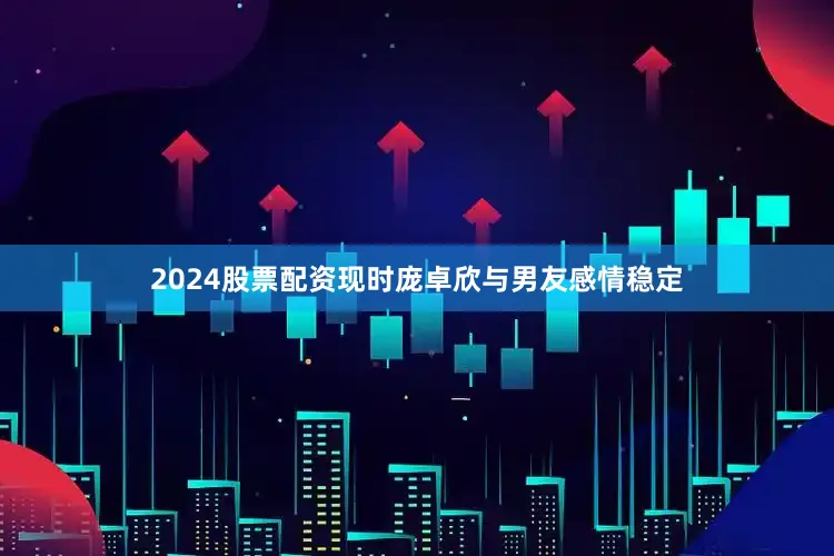 2024股票配资现时庞卓欣与男友感情稳定