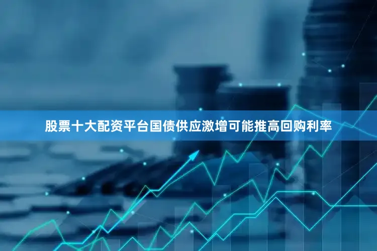 股票十大配资平台国债供应激增可能推高回购利率