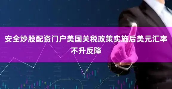 安全炒股配资门户美国关税政策实施后美元汇率不升反降