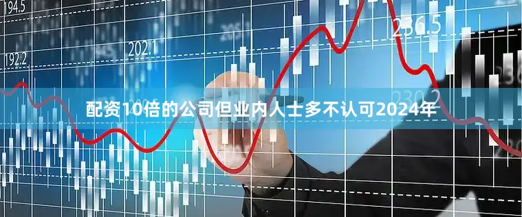 配资10倍的公司但业内人士多不认可　　2024年
