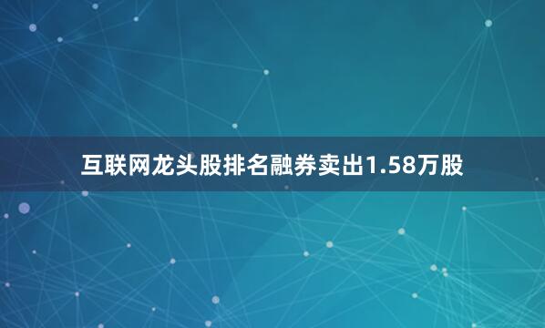 互联网龙头股排名融券卖出1.58万股
