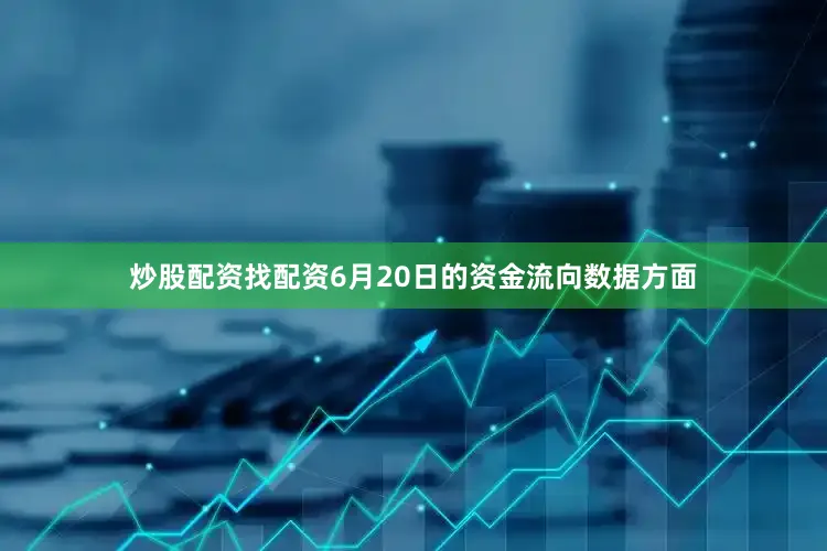 炒股配资找配资6月20日的资金流向数据方面