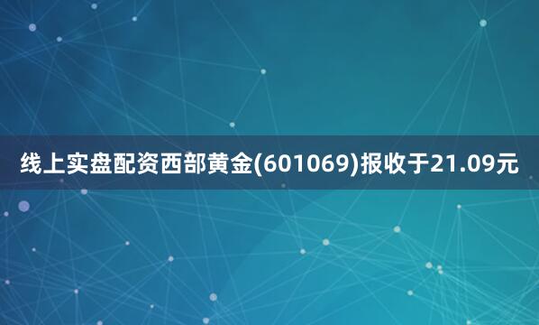 线上实盘配资西部黄金(601069)报收于21.09元