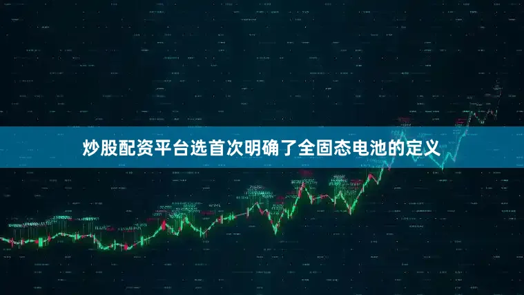 炒股配资平台选首次明确了全固态电池的定义