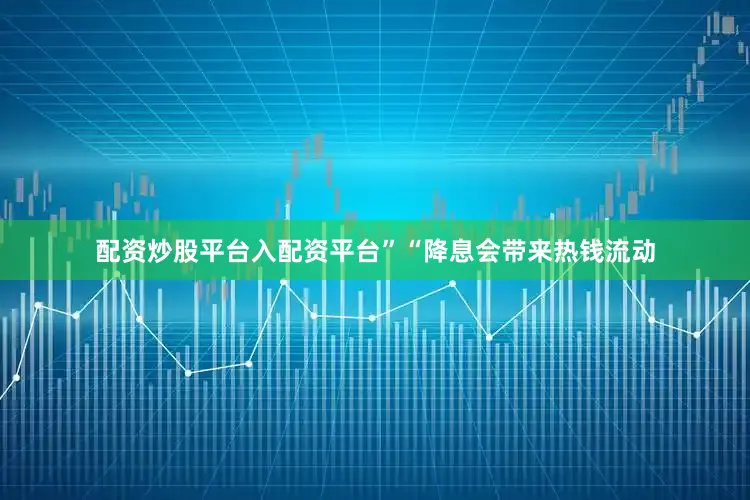 配资炒股平台入配资平台”“降息会带来热钱流动
