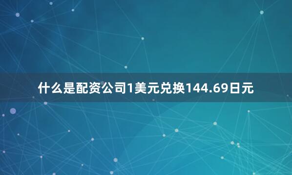 什么是配资公司1美元兑换144.69日元