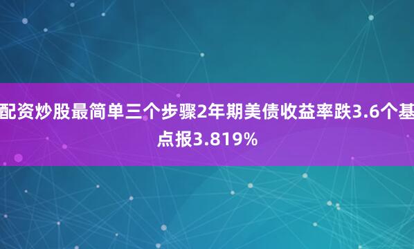配资炒股最简单三个步骤2年期美债收益率跌3.6个基点报3.819%