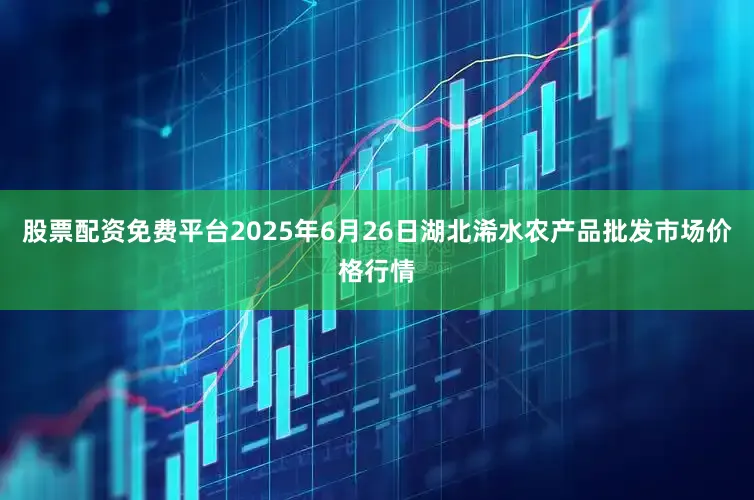 股票配资免费平台2025年6月26日湖北浠水农产品批发市场价格行情