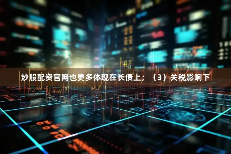 炒股配资官网也更多体现在长债上；（3）关税影响下