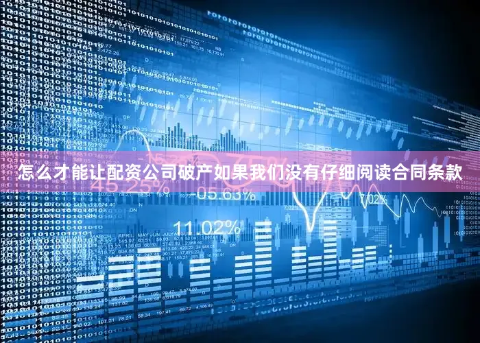怎么才能让配资公司破产如果我们没有仔细阅读合同条款