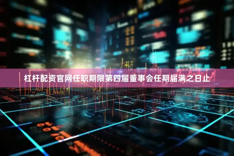 杠杆配资官网任职期限第四届董事会任期届满之日止