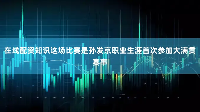 在线配资知识这场比赛是孙发京职业生涯首次参加大满贯赛事