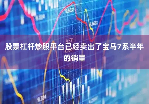 股票杠杆炒股平台已经卖出了宝马7系半年的销量