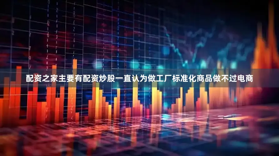 配资之家主要有配资炒股一直认为做工厂标准化商品做不过电商