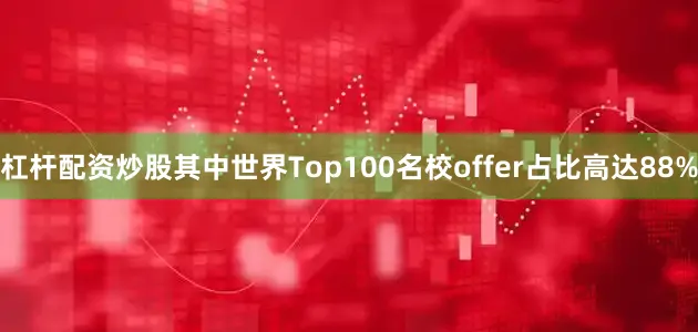 杠杆配资炒股其中世界Top100名校offer占比高达88%