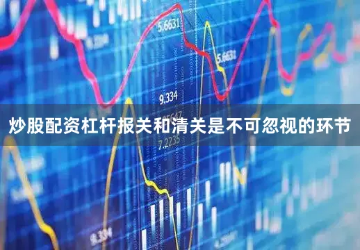 炒股配资杠杆报关和清关是不可忽视的环节