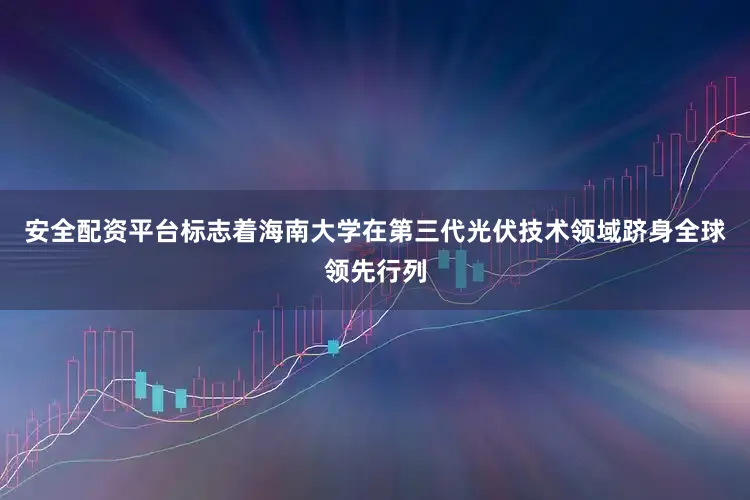 安全配资平台标志着海南大学在第三代光伏技术领域跻身全球领先行列