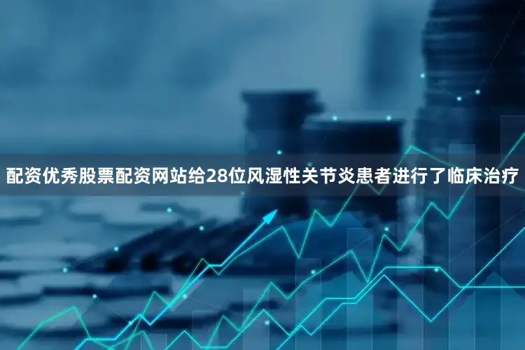 配资优秀股票配资网站给28位风湿性关节炎患者进行了临床治疗