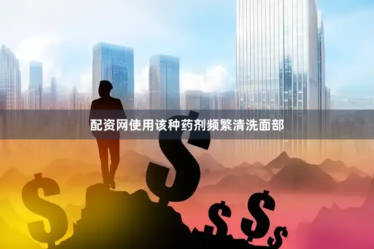 配资网使用该种药剂频繁清洗面部