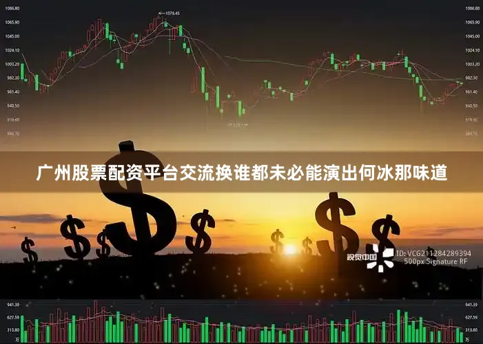 广州股票配资平台交流换谁都未必能演出何冰那味道