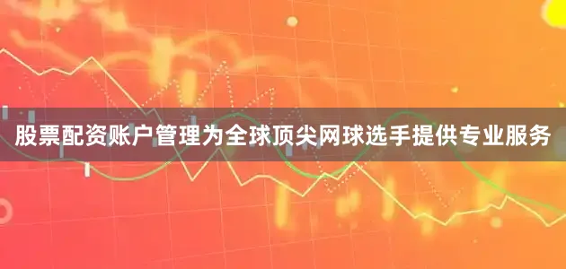 股票配资账户管理为全球顶尖网球选手提供专业服务