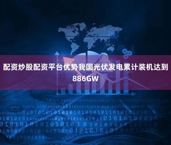 配资炒股配资平台优势我国光伏发电累计装机达到886GW