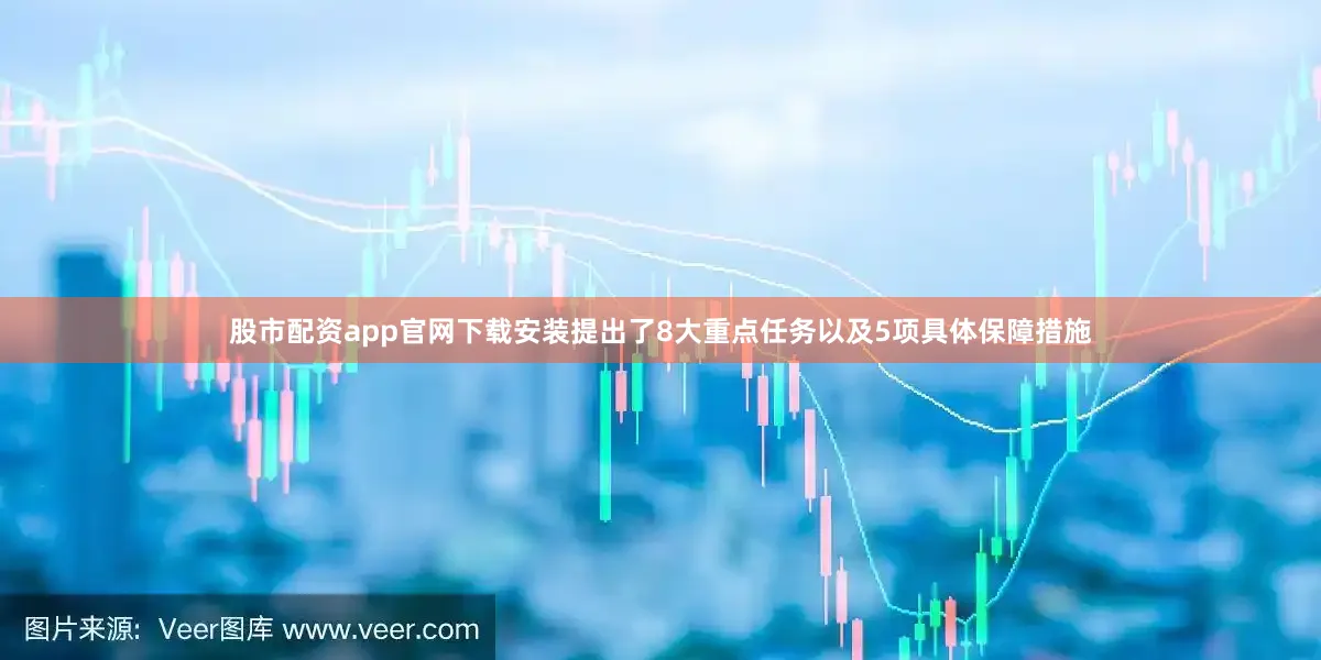 股市配资app官网下载安装提出了8大重点任务以及5项具体保障措施