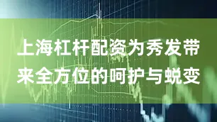 上海杠杆配资为秀发带来全方位的呵护与蜕变