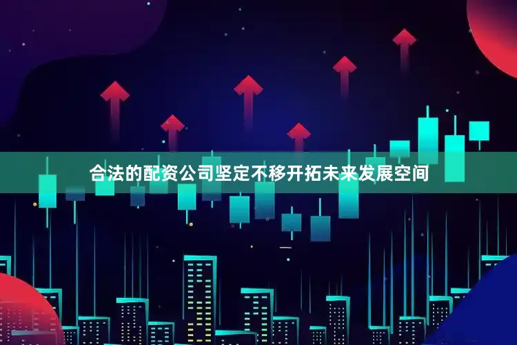 合法的配资公司坚定不移开拓未来发展空间
