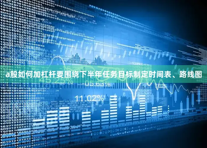 a股如何加杠杆要围绕下半年任务目标制定时间表、路线图