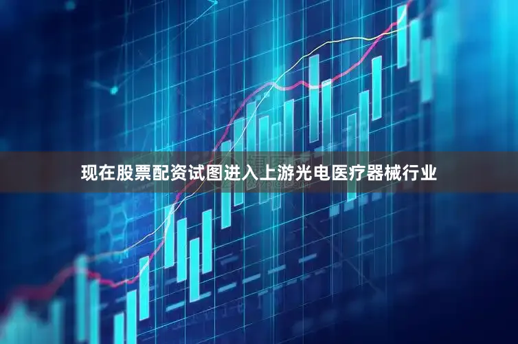 现在股票配资试图进入上游光电医疗器械行业