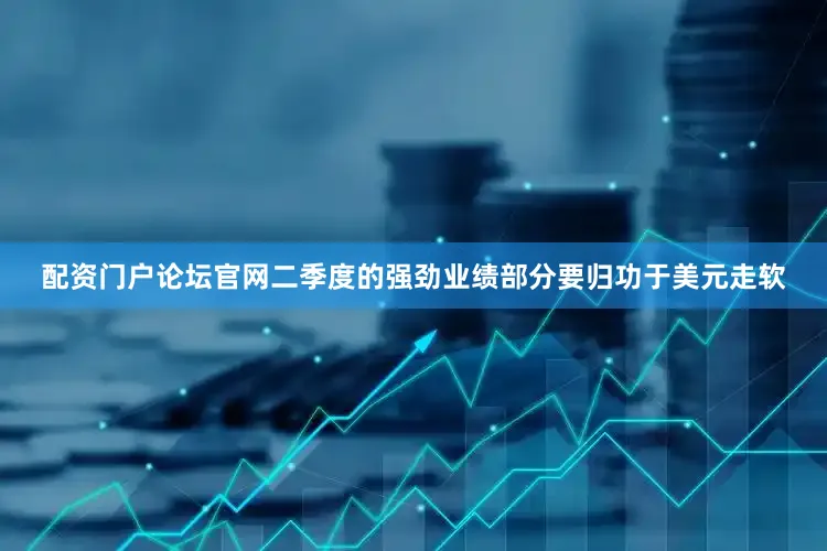 配资门户论坛官网二季度的强劲业绩部分要归功于美元走软