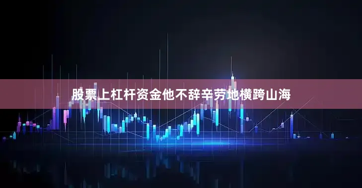 股票上杠杆资金他不辞辛劳地横跨山海