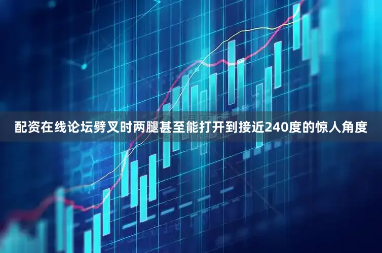 配资在线论坛劈叉时两腿甚至能打开到接近240度的惊人角度