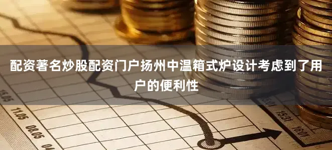 配资著名炒股配资门户扬州中温箱式炉设计考虑到了用户的便利性