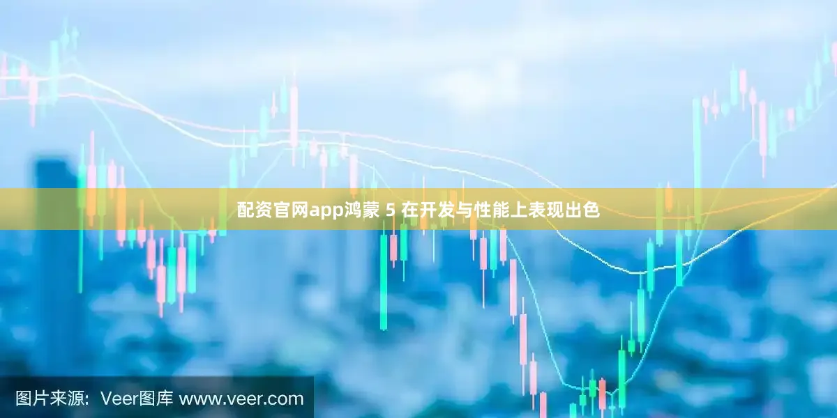 配资官网app鸿蒙 5 在开发与性能上表现出色