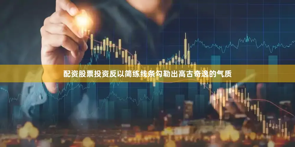 配资股票投资反以简练线条勾勒出高古奇逸的气质