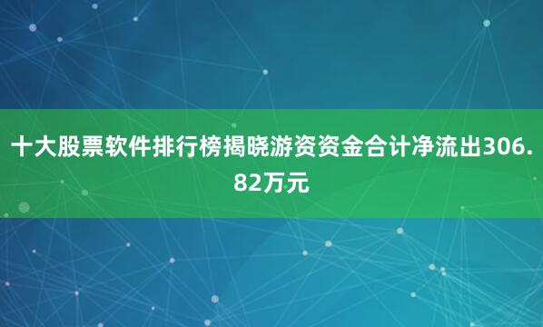 十大股票软件排行榜揭晓游资资金合计净流出306.82万元