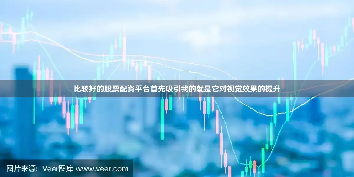 比较好的股票配资平台首先吸引我的就是它对视觉效果的提升