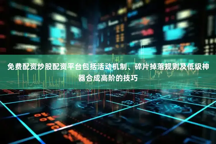 免费配资炒股配资平台包括活动机制、碎片掉落规则及低级神器合成高阶的技巧