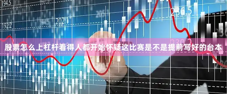 股票怎么上杠杆看得人都开始怀疑这比赛是不是提前写好的台本