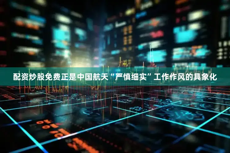 配资炒股免费正是中国航天“严慎细实”工作作风的具象化