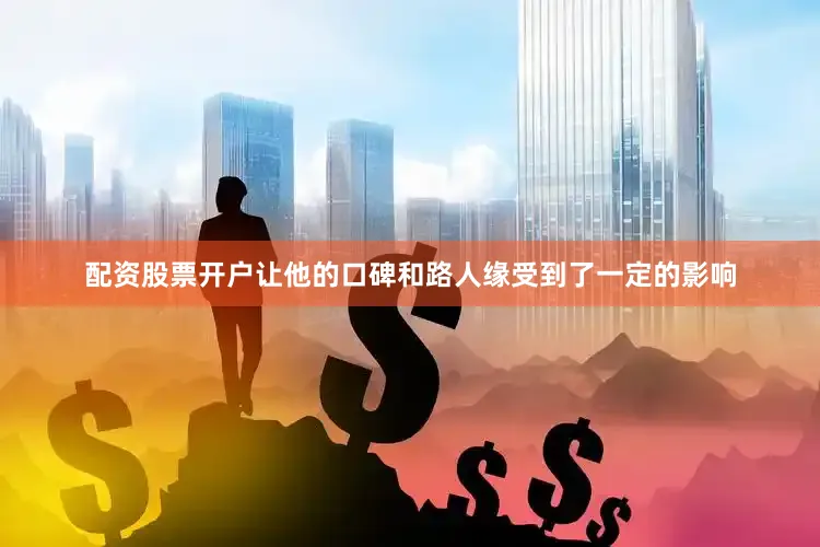 配资股票开户让他的口碑和路人缘受到了一定的影响