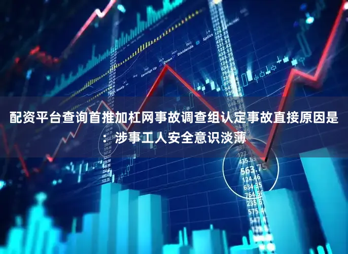 配资平台查询首推加杠网事故调查组认定事故直接原因是：涉事工人安全意识淡薄