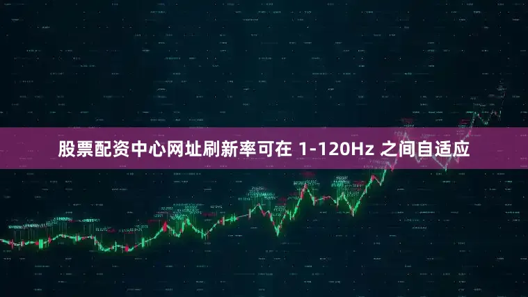 股票配资中心网址刷新率可在 1-120Hz 之间自适应