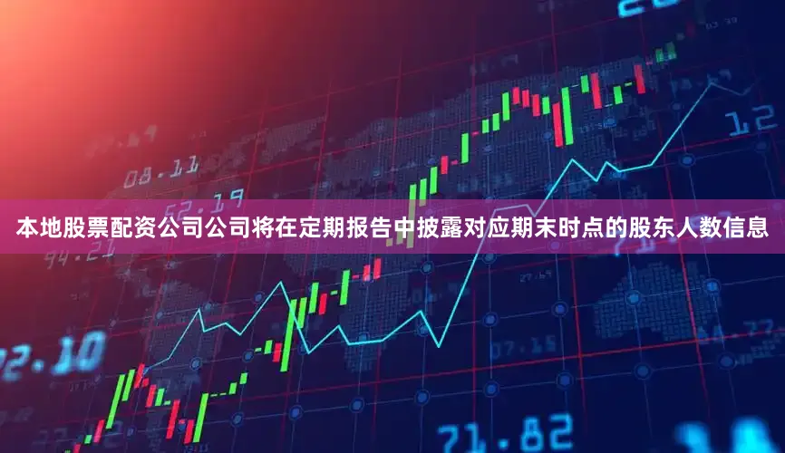 本地股票配资公司公司将在定期报告中披露对应期末时点的股东人数信息