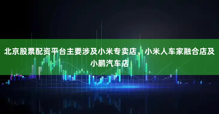 北京股票配资平台主要涉及小米专卖店、小米人车家融合店及小鹏汽车店
