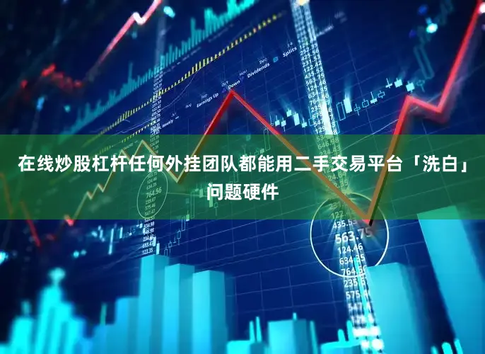 在线炒股杠杆任何外挂团队都能用二手交易平台「洗白」问题硬件